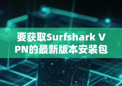 要获取Surfshark VPN的最新版本安装包,请按照以下步骤操作 要获取Surfshark VPN的最新版本安装包,请按照以下步骤操作