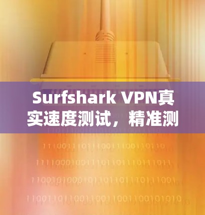 Surfshark VPN真实速度测试,精准测量与分析 Surfshark VPN真实速度测试,精准测量与分析