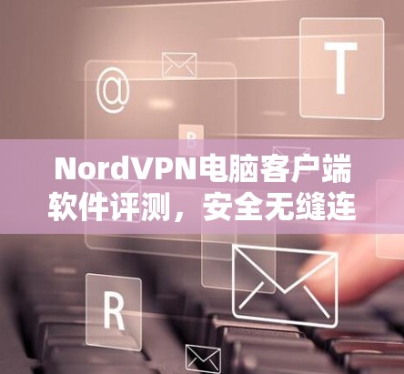 NordVPN电脑客户端软件评测,安全无缝连接 NordVPN电脑客户端软件评测,安全无缝连接