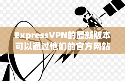 ExpressVPN的最新版本可以通过他们的官方网站下载。请按照以下步骤操作 ExpressVPN的最新版本可以通过他们的官方网站下载。请按照以下步骤操作