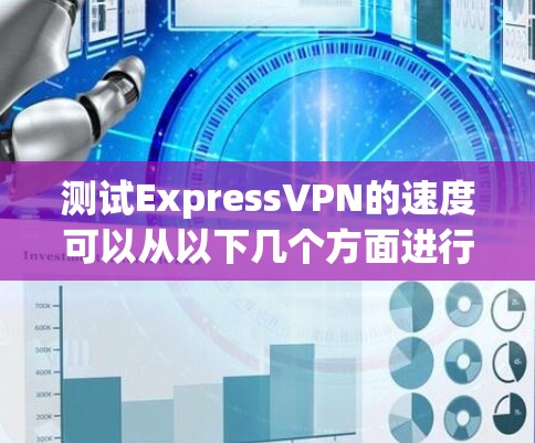 测试ExpressVPN的速度可以从以下几个方面进行 测试ExpressVPN的速度可以从以下几个方面进行