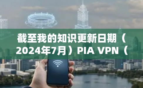 截至我的知识更新日期(2024年7月)PIA VPN(Private Internet Access)的最新版本信息如下 截至我的知识更新日期(2024年7月)PIA VPN(Private Internet Access)的最新版本信息如下