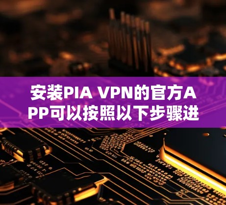 安装PIA VPN的官方APP可以按照以下步骤进行 安装PIA VPN的官方APP可以按照以下步骤进行