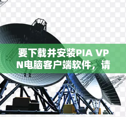要下载并安装PIA VPN电脑客户端软件,请按照以下步骤操作 要下载并安装PIA VPN电脑客户端软件,请按照以下步骤操作