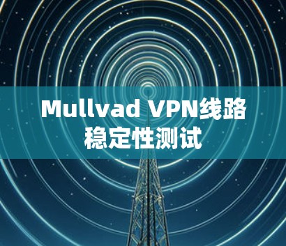 Mullvad VPN线路稳定性测试 Mullvad VPN线路稳定性测试