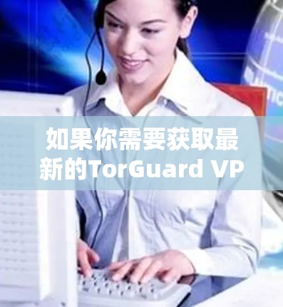 如果你需要获取最新的TorGuard VPN版本,请确保从官方渠道下载,以确保软件的安全性和有效性。如果你有更多问题,也可以在这里提问 如果你需要获取最新的TorGuard VPN版本,请确保从官方渠道下载,以确保软件的安全性和有效性。如果你有更多问题,也可以在这里提问