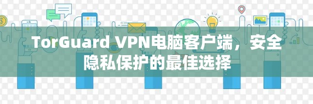 TorGuard VPN电脑客户端,安全隐私保护的最佳选择 TorGuard VPN电脑客户端,安全隐私保护的最佳选择