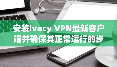 安装Ivacy VPN最新客户端并确保其正常运行的步骤如下 安装Ivacy VPN最新客户端并确保其正常运行的步骤如下