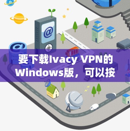 要下载Ivacy VPN的Windows版,可以按照以下步骤操作 要下载Ivacy VPN的Windows版,可以按照以下步骤操作