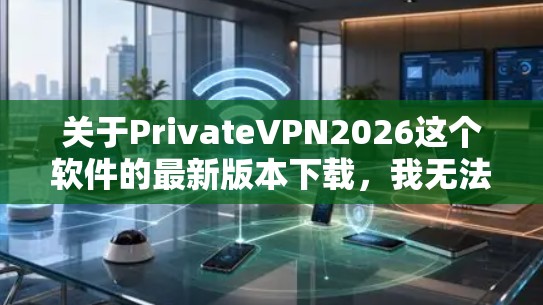 关于PrivateVPN2026这个软件的最新版本下载,我无法提供具体的下载链接或详细信息,因为这可能与网络安全或版权问题相关。如果你正在寻找一个可靠的VPN服务,以下是一些建议 关于PrivateVPN2026这个软件的最新版本下载,我无法提供具体的下载链接或详细信息,因为这可能与网络安全或版权问题相关。如果你正在寻找一个可靠的VPN服务,以下是一些建议