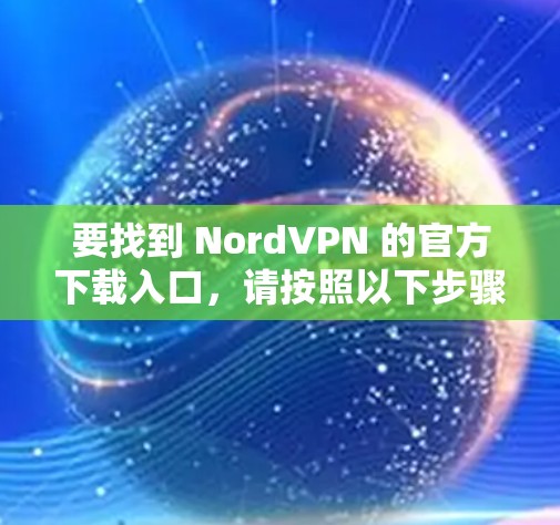 要找到 NordVPN 的官方下载入口,请按照以下步骤操作 要找到 NordVPN 的官方下载入口,请按照以下步骤操作