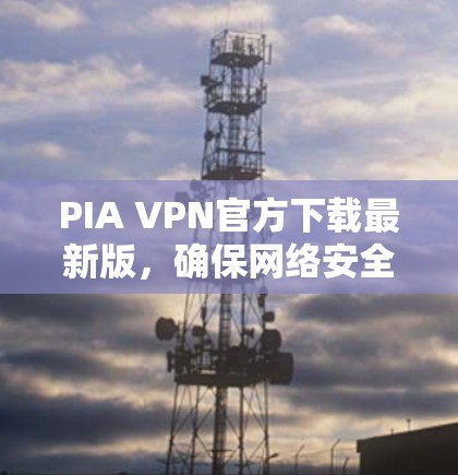 PIA VPN官方下载最新版,确保网络安全与高效连接 PIA VPN官方下载最新版,确保网络安全与高效连接