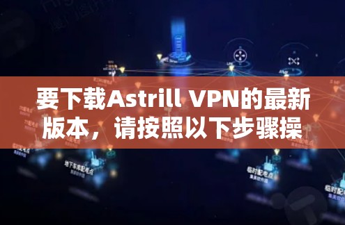 要下载Astrill VPN的最新版本,请按照以下步骤操作 要下载Astrill VPN的最新版本,请按照以下步骤操作
