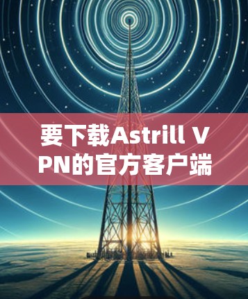 要下载Astrill VPN的官方客户端,请按照以下步骤操作 要下载Astrill VPN的官方客户端,请按照以下步骤操作