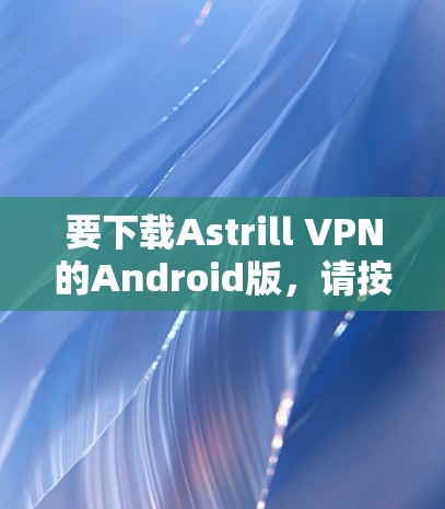 要下载Astrill VPN的Android版,请按照以下步骤操作 要下载Astrill VPN的Android版,请按照以下步骤操作