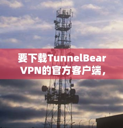 要下载TunnelBear VPN的官方客户端,可以按照以下步骤操作 要下载TunnelBear VPN的官方客户端,可以按照以下步骤操作