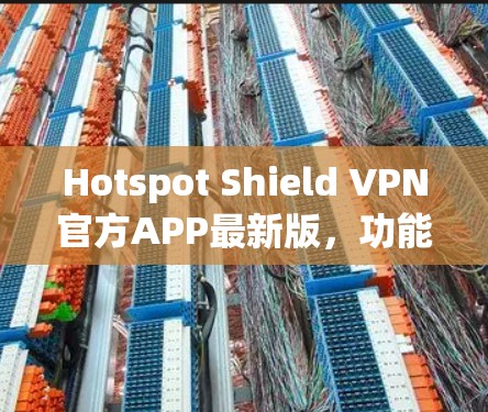 Hotspot Shield VPN官方APP最新版,功能升级与用户反馈分析 Hotspot Shield VPN官方APP最新版,功能升级与用户反馈分析