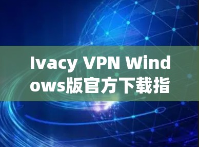 Ivacy VPN Windows版官方下载指南