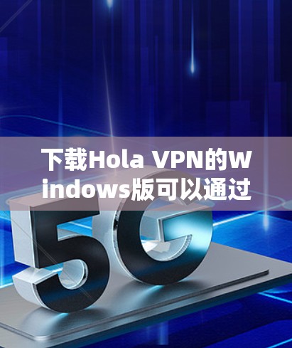 下载Hola VPN的Windows版可以通过以下步骤进行