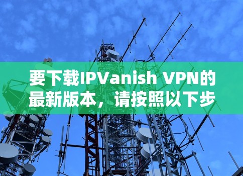 要下载IPVanish VPN的最新版本，请按照以下步骤操作