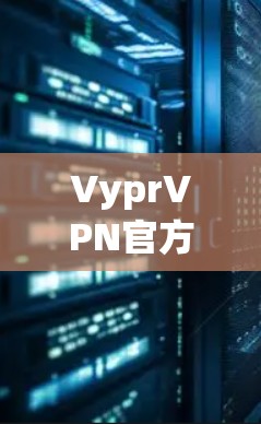 VyprVPN官方客户端下载指南,安全隐私保护与高效稳定连接 VyprVPN官方客户端下载指南,安全隐私保护与高效稳定连接