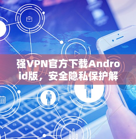 强VPN官方下载Android版,安全隐私保护解决方案 强VPN官方下载Android版,安全隐私保护解决方案