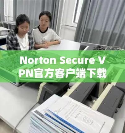 Norton Secure VPN官方客户端下载及功能介绍 Norton Secure VPN官方客户端下载及功能介绍