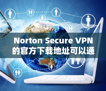 Norton Secure VPN的官方下载地址可以通过Norton的官方网站找到。以下是详细的步骤 Norton Secure VPN的官方下载地址可以通过Norton的官方网站找到。以下是详细的步骤