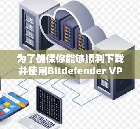 为了确保你能够顺利下载并使用Bitdefender VPN的最新官方版本,请按照以下步骤操作 为了确保你能够顺利下载并使用Bitdefender VPN的最新官方版本,请按照以下步骤操作