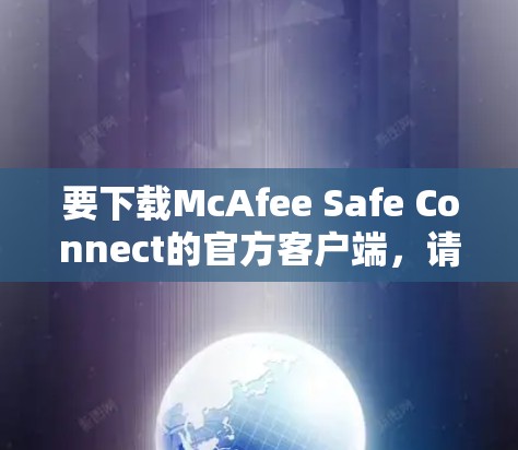 要下载McAfee Safe Connect的官方客户端,请按照以下步骤操作 要下载McAfee Safe Connect的官方客户端,请按照以下步骤操作
