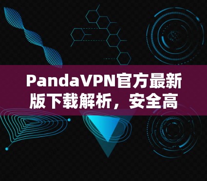 PandaVPN官方最新版下载解析，安全高速稳定通道
