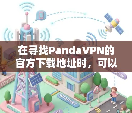 在寻找PandaVPN的官方下载地址时,可以按照以下步骤进行 在寻找PandaVPN的官方下载地址时,可以按照以下步骤进行