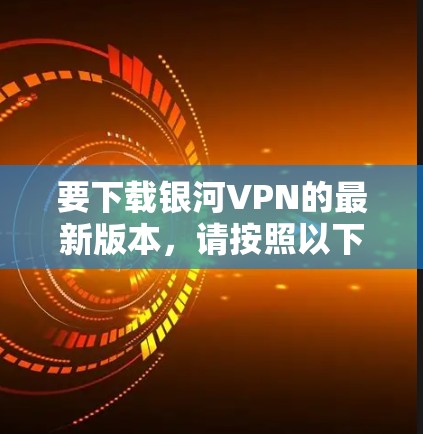 要下载银河VPN的最新版本,请按照以下步骤操作 要下载银河VPN的最新版本,请按照以下步骤操作