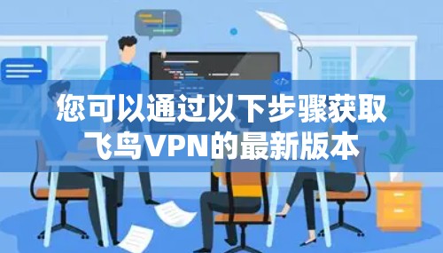您可以通过以下步骤获取飞鸟VPN的最新版本 您可以通过以下步骤获取飞鸟VPN的最新版本