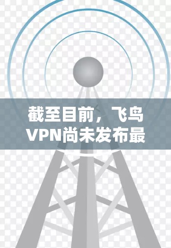 截至目前，飞鸟VPN尚未发布最新版本的官方信息。如果你想获取最新版本，可以通过以下步骤