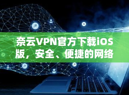 奈云VPN官方下载iOS版,安全、便捷的网络解决方案 奈云VPN官方下载iOS版,安全、便捷的网络解决方案