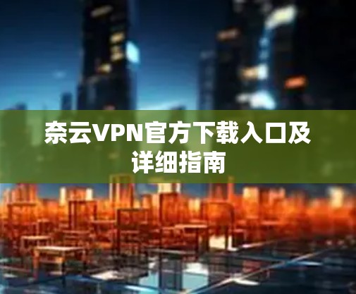 奈云VPN官方下载入口及详细指南 奈云VPN官方下载入口及详细指南