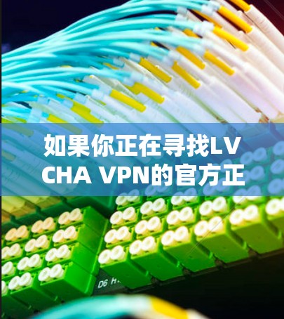 如果你正在寻找LVCHA VPN的官方正版软件,以下是一些建议和步骤,帮助你确认如何获取并安装正版软件 如果你正在寻找LVCHA VPN的官方正版软件,以下是一些建议和步骤,帮助你确认如何获取并安装正版软件
