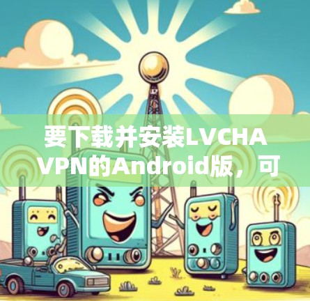 要下载并安装LVCHA VPN的Android版，可以按照以下步骤进行