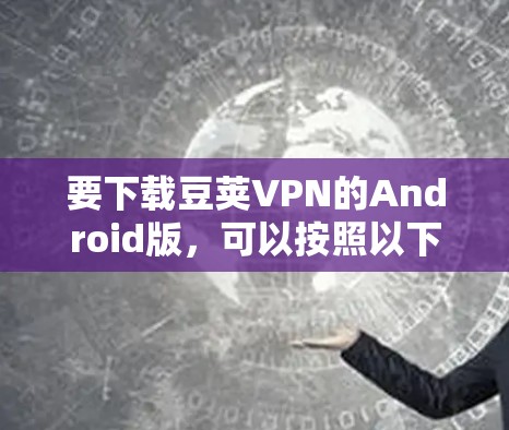 要下载豆荚VPN的Android版,可以按照以下步骤操作 要下载豆荚VPN的Android版,可以按照以下步骤操作