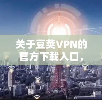 关于豆荚VPN的官方下载入口，目前没有公开的信息表明豆荚VPN是一个官方的VPN服务品牌。您可以通过以下方式获取相关信息