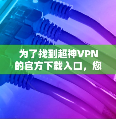 为了找到超神VPN的官方下载入口，您可以按照以下步骤操作