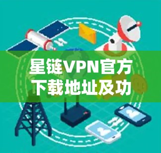 星链VPN官方下载地址及功能介绍 星链VPN官方下载地址及功能介绍