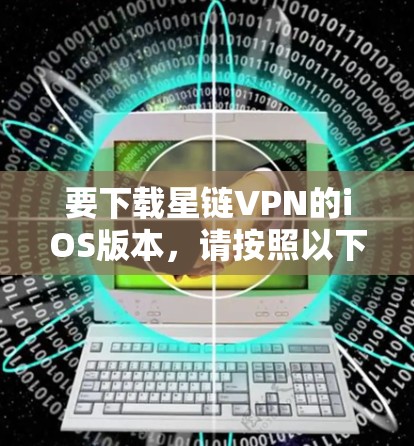 要下载星链VPN的iOS版本,请按照以下步骤操作 要下载星链VPN的iOS版本,请按照以下步骤操作