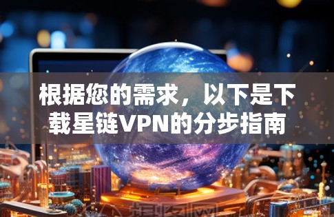根据您的需求，以下是下载星链VPN的分步指南