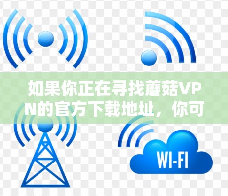 如果你正在寻找蘑菇VPN的官方下载地址,你可以按照以下步骤操作 如果你正在寻找蘑菇VPN的官方下载地址,你可以按照以下步骤操作