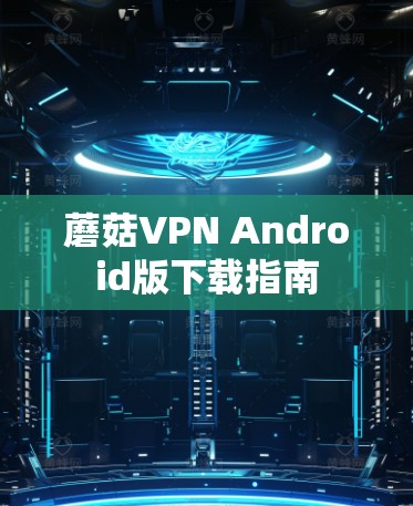 蘑菇VPN Android版下载指南