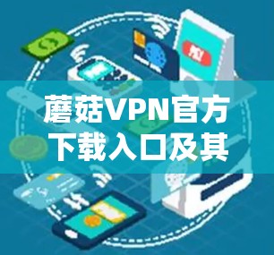 蘑菇VPN官方下载入口及其安全性分析 蘑菇VPN官方下载入口及其安全性分析