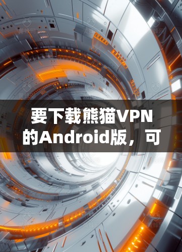 要下载熊猫VPN的Android版,可以按照以下步骤操作 要下载熊猫VPN的Android版,可以按照以下步骤操作