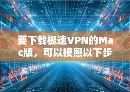 要下载极速VPN的Mac版,可以按照以下步骤操作 要下载极速VPN的Mac版,可以按照以下步骤操作